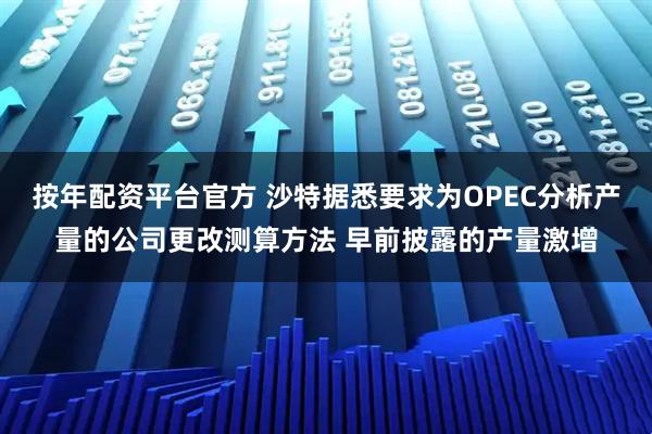 按年配资平台官方 沙特据悉要求为OPEC分析产量的公司更改测算方法 早前披露的产量激增