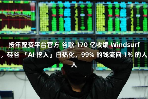 按年配资平台官方 谷歌 170 亿收编 Windsurf，硅谷 「AI 挖人」白热化，99% 的钱流向 1% 的人