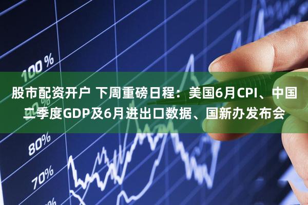 股市配资开户 下周重磅日程：美国6月CPI、中国二季度GDP及6月进出口数据、国新办发布会