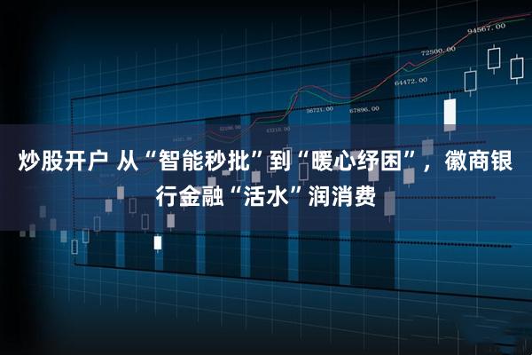 炒股开户 从“智能秒批”到“暖心纾困”，徽商银行金融“活水”润消费