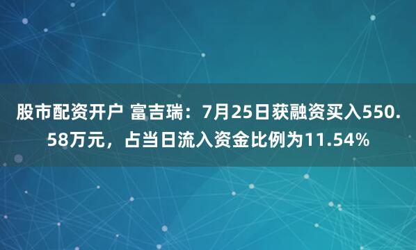 股市配资开户 富吉瑞：7月25日获融资买入550.58万元，占当日流入资金比例为11.54%