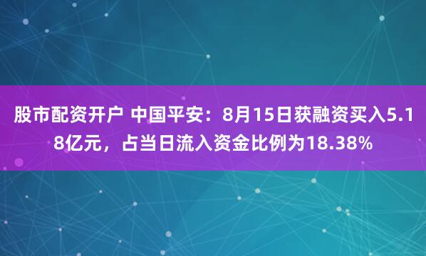 股市配资开户 中国平安：8月15日获融资买入5.18亿元，占当日流入资金比例为18.38%