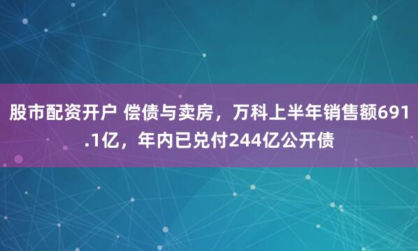 股市配资开户 偿债与卖房，万科上半年销售额691.1亿，年内已兑付244亿公开债