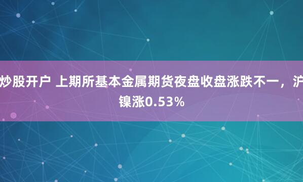 炒股开户 上期所基本金属期货夜盘收盘涨跌不一，沪镍涨0.53%