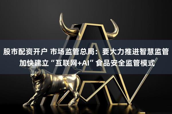 股市配资开户 市场监管总局：要大力推进智慧监管 加快建立“互联网+AI”食品安全监管模式