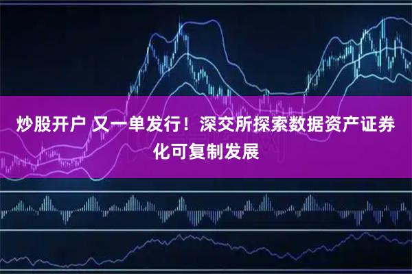 炒股开户 又一单发行！深交所探索数据资产证券化可复制发展