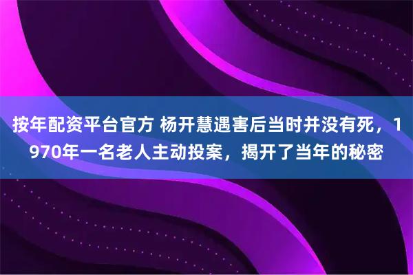 按年配资平台官方 杨开慧遇害后当时并没有死，1970年一名老人主动投案，揭开了当年的秘密