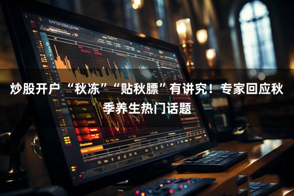 炒股开户 “秋冻”“贴秋膘”有讲究！专家回应秋季养生热门话题