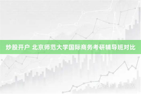 炒股开户 北京师范大学国际商务考研辅导班对比