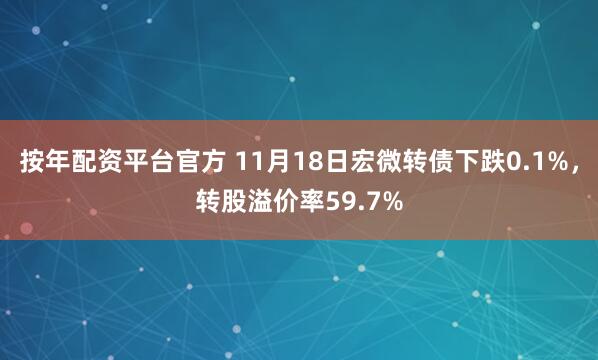 按年配资平台官方 11月18日宏微转债下跌0.1%，转股溢价率59.7%