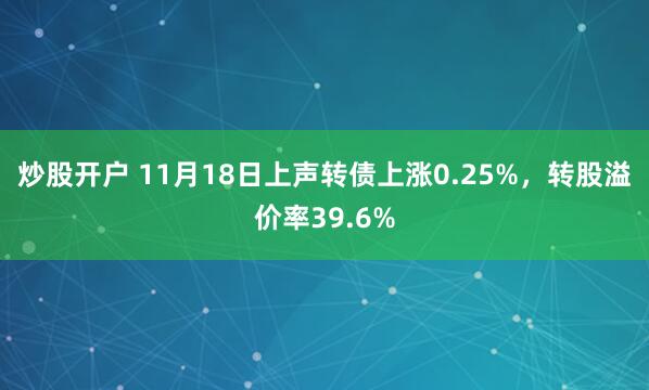 炒股开户 11月18日上声转债上涨0.25%，转股溢价率39.6%