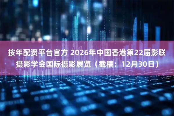 按年配资平台官方 2026年中国香港第22届影联摄影学会国际摄影展览（截稿：12月30日）