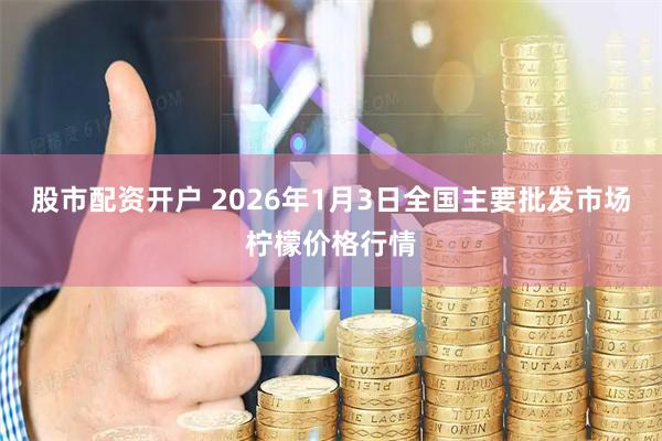 股市配资开户 2026年1月3日全国主要批发市场柠檬价格行情